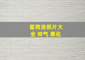 霍雨浩照片大全 帅气 黑化